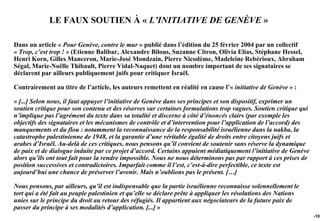 LE FAUX SOUTIEN À « L’INITIATIVE DE GENÈVE »

Dans un article « Pour Genève, contre le mur » publié dans l’édition du 25 février 2004 par un collectif
« Trop, c’est trop ! » (Etienne Balibar, Alexandre Bilous, Suzanne Citron, Olivia Elias, Stéphane Hessel,
Henri Korn, Gilles Manceron, Marie-José Mondzain, Pierre Nicodème, Madeleine Rebérioux, Abraham
Ségal, Marie-Noëlle Thibault, Pierre Vidal-Naquet) dont un nombre important de ses signataires se
déclarent par ailleurs publiquement juifs pour critiquer Israël.

Contrairement au titre de l’article, les auteurs remettent en réalité en cause l’« initiative de Genève » :

« [...] Selon nous, il faut appuyer l’initiative de Genève dans ses principes et son dispositif, exprimer un
soutien critique pour son contenu et des réserves sur certaines formulations trop vagues. Soutien critique qui
n’implique pas l’agrément du texte dans sa totalité et discerne à côté d’énoncés clairs (par exemple les
objectifs des signataires et les mécanismes de contrôle et d’intervention pour l’application de l’accord) des
manquements et du flou : notamment la reconnaissance de la responsabilité israélienne dans la nakba, la
catastrophe palestinienne de 1948, et la garantie d’une véritable égalité de droits entre citoyens juifs et
arabes d’Israël. Au-delà de ces critiques, nous pensons qu’il convient de soutenir sans réserve la dynamique
de paix et de dialogue induite par ce projet d’accord. Certains appuient médiatiquement l’initiative de Genève
alors qu’ils ont tout fait pour la rendre impossible. Nous ne nous déterminons pas par rapport à ces prises de
position successives et contradictoires. Imparfait comme il l’est, c’est-à-dire perfectible, ce texte est
aujourd’hui une chance de préserver l’avenir. Mais n’oublions pas le présent. […]

Nous pensons, par ailleurs, qu’il est indispensable que la partie israélienne reconnaisse solennellement le
tort qui a été fait au peuple palestinien et qu’elle se déclare prête à appliquer les résolutions des Nations
unies sur le principe du droit au retour des réfugiés. Il appartient aux négociateurs de la future paix de
passer du principe à ses modalités d’application. [...] »
                                                                                                                 -102
 