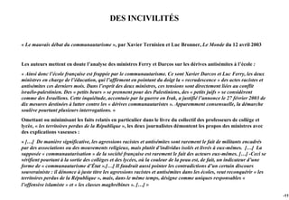 DES INCIVILITÉS


« Le mauvais débat du communautarisme », par Xavier Ternisien et Luc Bronner, Le Monde du 12 avril 2003


Les auteurs mettent en doute l’analyse des ministres Ferry et Darcos sur les dérives antisémites à l’école :
« Ainsi donc l’école française est frappée par le communautarisme. Ce sont Xavier Darcos et Luc Ferry, les deux
ministres en charge de l’éducation, qui l’affirment en pointant du doigt la « recrudescence » des actes racistes et
antisémites ces derniers mois. Dans l’esprit des deux ministres, ces tensions sont directement liées au conflit
israélo-palestinien. Des « petits beurs » se prennent pour des Palestiniens, des « petits juifs » se considèrent
comme des Israéliens. Cette inquiétude, accentuée par la guerre en Irak, a justifié l’annonce le 27 février 2003 de
dix mesures destinées à lutter contre les « dérives communautaristes ». Apparemment consensuelle, la démarche
soulève pourtant plusieurs interrogations. »
Omettant ou minimisant les faits relatés en particulier dans le livre du collectif des professeurs de collège et
lycée, « les territoires perdus de la République », les deux journalistes démontent les propos des ministres avec
des explications vaseuses :
« […] De manière significative, les agressions racistes et antisémites sont rarement le fait de militants encadrés
par des associations ou des mouvements religieux, mais plutôt d’individus isolés et livrés à eux-mêmes. […] La
supposée « communautarisation » de la société française est rarement le fait des acteurs eux-mêmes. […] -Ceci se
vérifient pourtant à la sortie des collèges et des lycées, où la couleur de la peau est, de fait, un indicateur d’une
forme de « communautarisme d’État ».[…] Il faudrait aussi pointer les contradictions d’un certain discours
souverainiste : il dénonce à juste titre les agressions racistes et antisémites dans les écoles, veut reconquérir « les
territoires perdus de la République », mais, dans le même temps, désigne comme uniques responsables «
l’offensive islamiste » et « les classes maghrébines ». […] »

                                                                                                                          -117
 