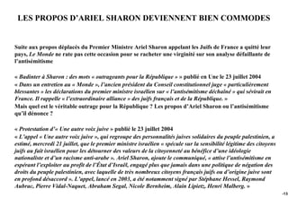 LES PROPOS D’ARIEL SHARON DEVIENNENT BIEN COMMODES


Suite aux propos déplacés du Premier Ministre Ariel Sharon appelant les Juifs de France a quitté leur
pays, Le Monde ne rate pas cette occasion pour se racheter une virginité sur son analyse défaillante de
l’antisémitisme

« Badinter à Sharon : des mots « outrageants pour la République » » publié en Une le 23 juillet 2004
« Dans un entretien au « Monde », l’ancien président du Conseil constitutionnel juge « particulièrement
blessantes » les déclarations du premier ministre israélien sur « l’antisémitisme déchaîné » qui sévirait en
France. Il rappelle « l’extraordinaire alliance » des juifs français et de la République. »
Mais quel est le véritable outrage pour la République ? Les propos d’Ariel Sharon ou l’antisémitisme
qu’il dénonce ?

« Protestation d’« Une autre voix juive » publié le 23 juillet 2004
« L’appel « Une autre voix juive », qui regroupe des personnalités juives solidaires du peuple palestinien, a
estimé, mercredi 21 juillet, que le premier ministre israélien « spécule sur la sensibilité légitime des citoyens
juifs au fait israélien pour les détourner des valeurs de la citoyenneté au bénéfice d’une idéologie
nationaliste et d’un racisme anti-arabe ». Ariel Sharon, ajoute le communiqué, « attise l’antisémitisme en
espérant l’exploiter au profit de l’État d’Israël, engagé plus que jamais dans une politique de négation des
droits du peuple palestinien, avec laquelle de très nombreux citoyens français juifs ou d’origine juive sont
en profond désaccord ». L’appel, lancé en 2003, a été notamment signé par Stéphane Hessel, Raymond
Aubrac, Pierre Vidal-Naquet, Abraham Segal, Nicole Bernheim, Alain Lipietz, Henri Malberg. »
                                                                                                                    -133
 