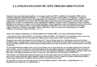 LA STIGMATISATION DU SITE PROCHE-ORIENT.INFO


Toujours dans son article paternaliste « Le tournant réaliste du CRIF » publié le 24 septembre 2004, Xavier
Ternisien stigmatise Elisabeth Schemla : « […] Désormais, le maître-mot au CRIF est « dialogue ». Finies les
condamnations incantatoires. Place au pragmatisme et à l’efficacité. […] L’option de débattre avec l’UOIF se heurte
à deux types d’opposition. D’une part, celle des juifs laïques, qui pensent que ce n’est pas le rôle du CRIF, organe
politique, de se poser en interlocuteur d’une organisation religieuse comme l’UOIF. D’autant que celle-ci n’aurait
déjà que trop tendance à se placer sur le terrain politique. L’autre opposition vient des idéologues proches de la droite
israélienne, qui se sentent trahis. La journaliste Elisabeth Schemla lance un cri du cœur dans une chronique :
« Qu’est-il arrivé à l’homme respectable - Roger Cukierman - qui, il y a peu encore, dénonçait avec courage
l’alliance des fascismes rouge-vert-brun ? » […] »

Après cette charge calomnieuse, Le Monde publie le 13 octobre 2004 « Une lettre d’Elisabeth Schemla »
« A la suite de notre article intitulé « Le tournant réaliste du CRIF » (Le Monde du 24 septembre), nous avons reçu
d’Elisabeth Schemla, directrice du journal en ligne proche-orient. info, la mise au point suivante :
Pourquoi votre article me présente-t-il avec fausseté ? Vous m’incluez dans les « idéologues proches de la droite
israélienne qui se sentent trahis » par la rencontre entre Roger Cukierman et Fouad Alaoui, avant de citer un extrait
de ma chronique (publiée dans le journal que je dirige) dont aucun mot, je dis bien aucun, ne peut amener à une telle
conclusion.
Je suis profondément troublée, alors que je m’exprimais sur un sujet français, sur un débat capital pour l’avenir de
notre société – à savoir le discours et le positionnement de notre démocratie face au défi islamiste et au terrorisme –,
que vous conduisiez vos lecteurs à croire que j’écris au nom d’intérêts politiques ou idéologiques étrangers. Que vient
faire dans cette affaire française qui nous occupe tous votre référence à une mouvance israélienne ?
Votre propos est d’autant plus hypocrite que je suis de loin, dans toute la presse française, celle qui a pris position le
plus vite et le plus fortement contre l’appel de Sharon aux juifs de France, auquel vous faites allusion par ailleurs
comme ligne de fracture. Il suffit de lire mes articles sur proche-orient. info.
En revanche, et vous ne le savez que trop, je suis aussi depuis toujours contre toute « compréhension » ou
justification de l’islamisme, ce totalitarisme. »
                                                                                                                             -151
 