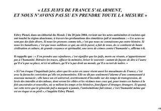 « LES JUIFS DE FRANCE S’ALARMENT,
ET NOUS N’AVONS PAS SU EN PRENDRE TOUTE LA MESURE »



Edwy Plenel, dans un éditorial du Monde 2 du 20 juin 2004, revient sur les actes antisémites et racistes qui
ont touché la région alsacienne, à travers les profanations des cimetières juif et musulman : « Ces actes ne
sont pas des faits divers. Si nous les prenons comme tels, c’est que nous ne connaissons pas notre histoire. Si
nous les banalisons, c’est que nous oublions ce qui, au siècle passé, a fait de nous, de ce continent de haute
civilisation et culture, de grande croyance et spiritualité, une terre de crimes contre l’humanité », affirme t-il.

Il rappelle que : « S’en prendre aux sépultures, c’est signifier que les juifs, morts ou vivants, n’appartiennent
pas à l’humanité. Détruire les traces, effacer la mémoire, briser le souvenir : autant de façons de dire à l’autre
qu’il n’a pas sa place, ni ici ni ailleurs, qu’il n’a pas droit au monde, qu’il a eu tort de naître. »

« Si l’on évoque l’inquiétude juive, alors que les actes en cause visent aussi les musulmans de France, c’est
avec la farouche conviction qu’elle est prémonitoire. Elle ne dit pas seulement l’alarme d’une communauté à
nouveau menacée ; elle lance un cri universel, avertissement d’incendie sur des temps de transgression, de
levée des interdits et des tabous, dont seront les cibles et les victimes tous ceux qui, pour toutes ces haines à la
fois ancestrales et nouvelles, où se mêlent les temps et les histoires, font figure d’étranges étrangers. Et quand,
sur cette terre que le génocide juif a marquée à jamais, l’antisémitisme fait retour, c’est l’humanité même qui
est en risque et en péril », s’inquiète Edwy Plenel.




                                                                                                                       -159
 