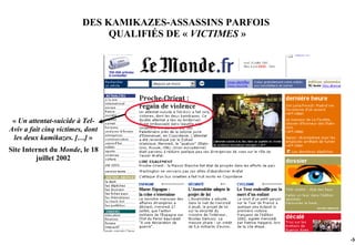 DES KAMIKAZES-ASSASSINS PARFOIS
                              QUALIFIÉS DE « VICTIMES »




 « Un attentat-suicide à Tel-
Aviv a fait cinq victimes, dont
 les deux kamikazes. […] »
Site Internet du Monde, le 18
         juillet 2002




                                                           -34
 