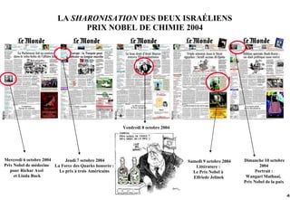 LA SHARONISATION DES DEUX ISRAÉLIENS
                               PRIX NOBEL DE CHIMIE 2004




                                                       Vendredi 8 octobre 2004




Mercredi 6 octobre 2004     Jeudi 7 octobre 2004                                 Samedi 9 octobre 2004   Dimanche 10 octobre
Prix Nobel de médecine La Force des Quarks honorée :                                Littérature :                2004
   pour Richar Axel      Le prix à trois Américains                                Le Prix Nobel à             Portrait :
     et Linda Buck                                                                 Elfriede Jelinek       Wangari Mathaai,
                                                                                                         Prix Nobel de la paix


                                                                                                                                 -61
 