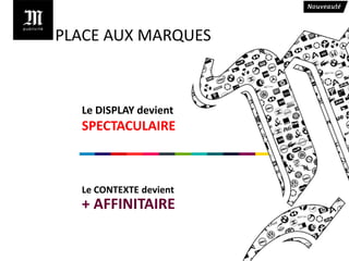 PLACE AUX MARQUES



  Le DISPLAY devient
  SPECTACULAIRE



  Le CONTEXTE devient
  + AFFINITAIRE
 