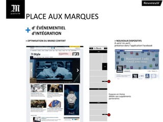 PLACE AUX MARQUES
+   d’ ÉVÉNEMENTIEL
    d’INTÉGRATION
> OPTIMISATION DU BRAND CONTENT        > NOUVEAUX DISPOSITIFS
                                       A venir mi-avril :
                                       présence dans l’application Facebook




                                  Espaces en Home
                                  dédiés aux suppléments
                                  partenaires
 