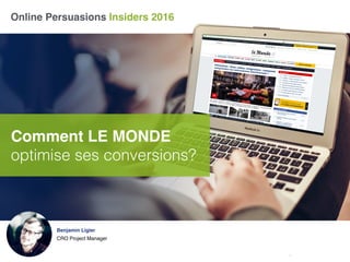 Online Persuasions Insiders 2016
Comment LE MONDE
optimise ses conversions?
Benjamin Ligier
CRO Project Manager
 
