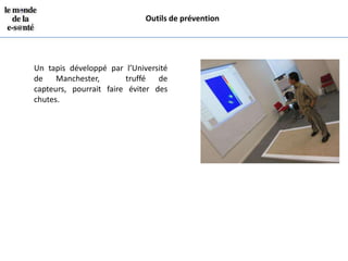 Outils de prévention




Un tapis développé par l’Université
de Manchester,          truffé de
capteurs, pourrait faire éviter des
chutes.
 