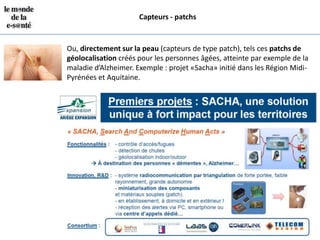Capteurs - patchs


Ou, directement sur la peau (capteurs de type patch), tels ces patchs de
géolocalisation créés pour les personnes âgées, atteinte par exemple de la
maladie d’Alzheimer. Exemple : projet «Sacha» initié dans les Région Midi-
Pyrénées et Aquitaine.
 