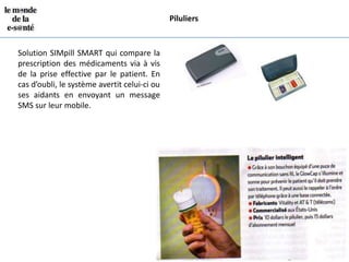 Piluliers


Solution SIMpill SMART qui compare la
prescription des médicaments via à vis
de la prise effective par le patient. En
cas d’oubli, le système avertit celui-ci ou
ses aidants en envoyant un message
SMS sur leur mobile.
 