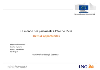 Le monde des paiements à l’ère de PSD2
Défis & opportunités
Begoña Blanco Sánchez
Head of Payments
Product management
ING Belgium
Forum financier de Liège 7/11/2018
 