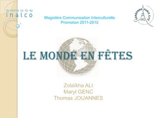 Magistère Communication Interculturelle
            Promotion 2011-2012




Le Monde en Fêtes

           Zolaïkha ALI
           Maryl GENC
        Thomas JOUANNES
 