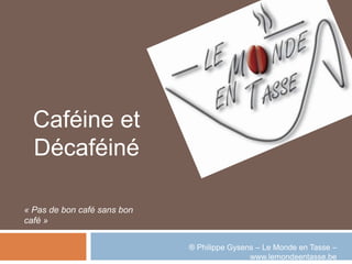 Caféine et
  Décaféiné

« Pas de bon café sans bon
café »


                             ® Philippe Gysens – Le Monde en Tasse –
                                             www.lemondeentasse.be
 