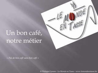 Un bon café,
notre métier

« Pas de bon café sans bon café »




                                    ® Philippe Gysens – Le Monde en Tasse – www.lemondeentasse.be
 