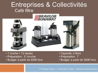 Entreprises & Collectivités
       Café filtre




• 1 cruche = 12 tasses                          • Capacité: 2 litres
• Préparation: 5’ /cruche                       • Préparation: 7’
• Budget: à partir de 400€ htva                 • Budget: à partir de 360€ htva


                            ® Philippe Gysens – Le Monde en Tasse – www.lemondeentasse.be
 