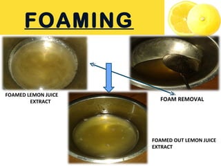 FOAMING
FOAMED LEMON JUICE
EXTRACT FOAM REMOVAL
FOAMED OUT LEMON JUICE
EXTRACT
 