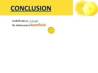 CONCLUSION
AsBCR ratio is 1 (1.14)˃
So, lemon juiceisbeneficial
 