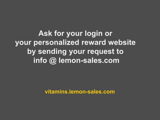 Ask for your login or
your personalized reward website
by sending your request to
info @ lemon-sales.com
vitamins.lemon-sales.com
 