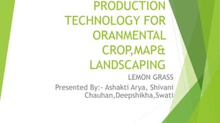 PRODUCTION
TECHNOLOGY FOR
ORANMENTAL
CROP,MAP&
LANDSCAPING
LEMON GRASS
Presented By:- Ashakti Arya, Shivani
Chauhan,Deepshikha,Swati
 
