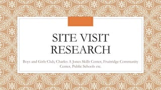 SITE VISIT
RESEARCH
Boys and Girls Club, Charles A Jones Skills Center, Fruitridge Community
Center, Public Schools etc.
 