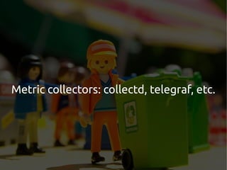 Metric collectors: collectd, telegraf, etc.
 