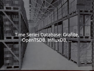 Time Series Database: Grafite,
OpenTSDB, InfluxDB, ...
 