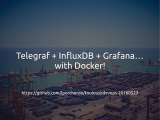 Telegraf + InfluxDB + Grafana…
with Docker!
https://github.com/lporcheron/toulousedevops-20160523
 