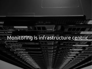 Monitoring is infrastructure centric
 