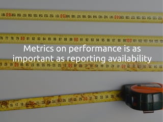 Metrics on performance is as
important as reporting availability
 
