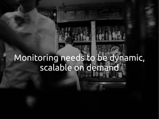Monitoring needs to be dynamic,
scalable on demand
 