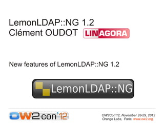 LemonLDAP::NG 1.2
Clément OUDOT


New features of LemonLDAP::NG 1.2




                           OW2Con'12, November 28-29, 2012
                           Orange Labs, Paris. www.ow2.org.
 