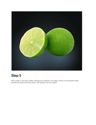 Step 5
Now create a new layer called ‘background shadows’ and apply a black to transparent radial
gradient beneath each lime piece, and between the two pieces.
 