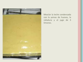 Mezclar la leche condensada
con la yemas de huevos, la
ralladura y el jugo de 3
limones.
 