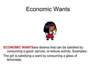 Economic Wants




ECONOMIC WANTSare desires that can be satisfied by
  consuming a good, service, or leisure activity. Examples:
The girl is satisfying a want by consuming a glass of
  lemonade.
 