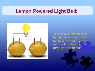 Lemon Powered Light Bulb
This is a complete step
by step instruction guide
for how to make power
out of lemons to
powering a light blub.
 