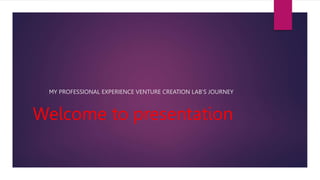 Welcome to presentation
MY PROFESSIONAL EXPERIENCE VENTURE CREATION LAB'S JOURNEY
 