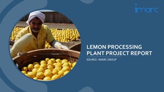 LEMON PROCESSING
PLANT PROJECT REPORT
SOURCE: IMARC GROUP
 