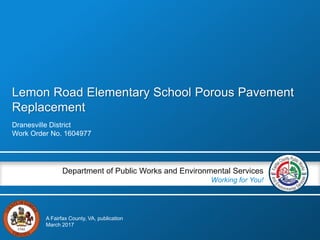 Lemon Road Elementary School Porous Pavement
Replacement
Dranesville District
Work Order No. 1604977
Department of Public Works and Environmental Services
Working for You!
A Fairfax County, VA, publication
March 2017
 