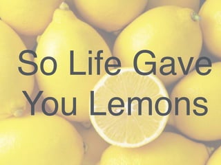 So Life Gave
You Lemons
 