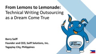 From Lemons to Lemonade:
Technical Writing Outsourcing
as a Dream Come True
Barry Saiff
Founder and CEO, Saiff Solutions, Inc.
Tagaytay City, Philippines
 