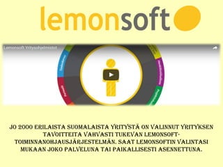 Jo 2000 erilaista suomalaista yritystä on valinnut yrityksen
tavoitteita vahvasti tukevan lemonsoft-
toiminnanohJausJärJestelmän. saat lemonsoftin valintasi
mukaan Joko palveluna tai paikallisesti asennettuna.
 