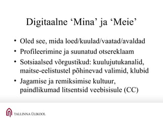 Digitaalne ‘Mina’ ja ‘Meie’ Oled see, mida loed/kuulad/vaatad/avaldad Profileerimine ja suunatud otsereklaam Sotsiaalsed võrgustikud: kuulujutukanalid, maitse-eelistustel põhinevad valimid, klubid Jagamise ja remiksimise kultuur, paindlikumad litsentsid veebisisule (CC) 
