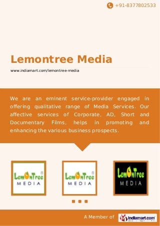 +91-8377802533

Lemontree Media
www.indiamart.com/lemontree-media

We are an eminent service-provider engaged in
oﬀering qualitative range of Media Services. Our
aﬀective

services

Documentary

of

Films,

Corporate,

AD,

helps

promoting

in

enhancing the various business prospects.

A Member of

Short

and
and

 