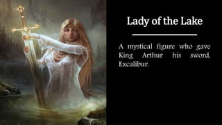 Lady of the Lake
A mystical figure who gave
King Arthur his sword,
Excalibur.
 
