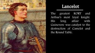 Lancelot
The greatest KORT and
Arthur's most loyal knight.
His long affair with
Guinevere was catalyst to the
destruction of Camelot and
the Round Table.
 