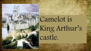 Camelot is
King Arthur’s
castle.
 