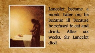 Lancelot became a
monk. Later on, he
became ill because
he refused to eat and
drink. After six
weeks, Sir Lancelot
died.
 
