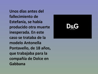 Unos días antes del fallecimiento de Estefanía, se había producido otra muerte inesperada. En este caso se trataba de la modelo Antonella Pontavello, de 18 años, que trabajaba para la compañía de Dolce en Gabbana