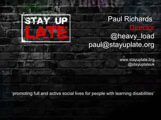 Paul Richards 
Director 
@heavy_load 
paul@stayuplate.org 
www.stayuplate.org 
@stayuplateuk 
‘promoting full and active social lives for people with learning disabilities’ 
 