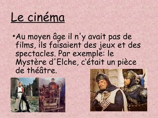 Le cinéma
•Au moyen âge il n'y avait pas de
films, ils faisaient des jeux et des
spectacles. Par exemple: le
Mystère d'Elche, c‘était un pièce
de théâtre.
 