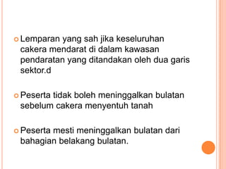  Lemparan

yang sah jika keseluruhan
cakera mendarat di dalam kawasan
pendaratan yang ditandakan oleh dua garis
sektor.d

 Peserta

tidak boleh meninggalkan bulatan
sebelum cakera menyentuh tanah

 Peserta

mesti meninggalkan bulatan dari
bahagian belakang bulatan.

 